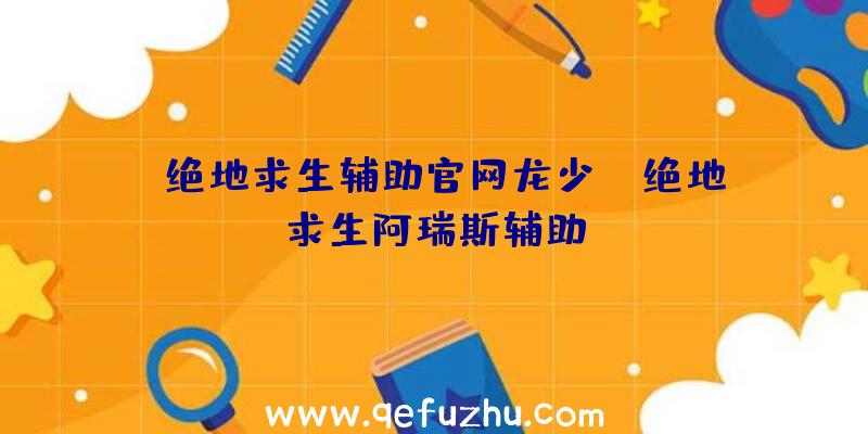 「绝地求生辅助官网龙少」|绝地求生阿瑞斯辅助